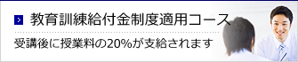 教育訓練給付金制度適用コース。受講後に授業料の20％が支給されます