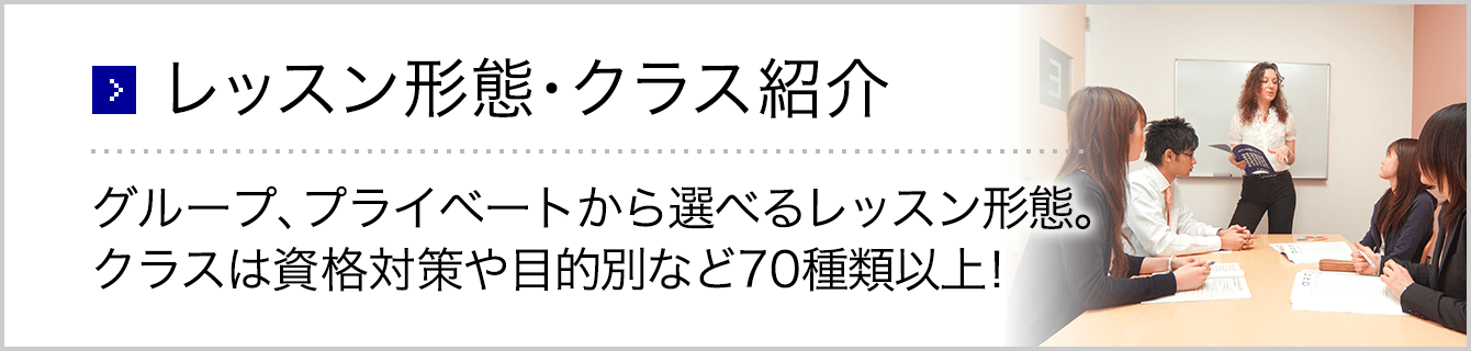 レッスン形態・クラス紹介。グループ、プライベートから選べるレッスン形態。クラスは資格対策や目的別など70種類以上！