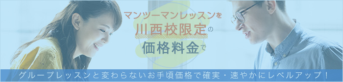 マンツーマンレッスンを川西校限定の格安料金で。グループレッスンと変わらないお手頃価格で確実・速やかにレベルアップ！