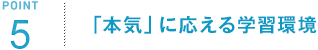 POINT5 「本気」に応える学習環境