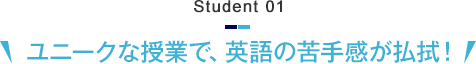 Student 01　ユニークな授業で、英語の苦手感が払拭！