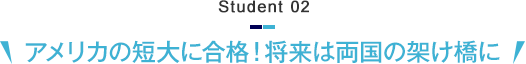 Student 02　アメリカの短大に合格！将来は両国の架け橋に