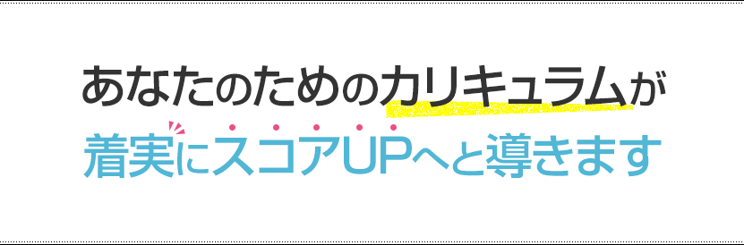 あなたのためのカリキュラムが着実にスコアUPへと導きます