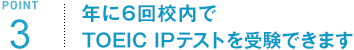POINT3 年に6回校内でTOEIC<sup>®</sup> IPテストを受験できます