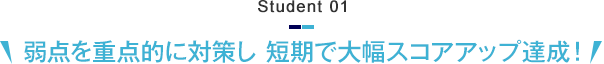 Student 01　弱点を重点的に対策し 短期で大幅スコアアップ達成！