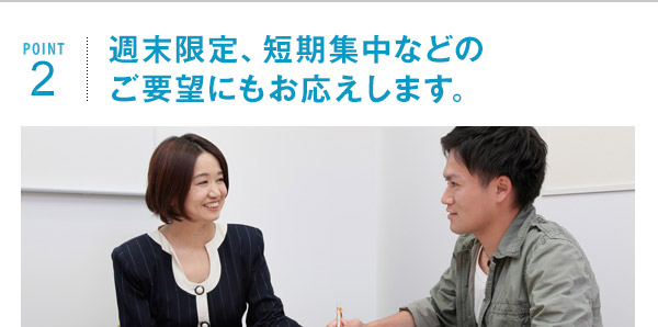 ポイント2 週末限定、短期集中などのご要望にもお応えします。