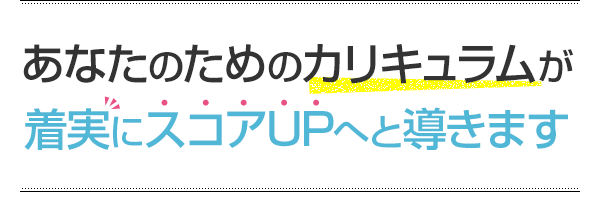 あなたのためのカリキュラムが着実にスコアUPへと導きます