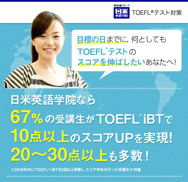 目標の日までに、何としてもTOEFL©テストのスコアを伸ばしたいあなたへ！日米英語学院なら86%の受講者が短期間にTOEFLスコアUPを実現(※)