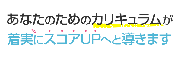 あなたのためのカリキュラムが着実にスコアUPへと導きます