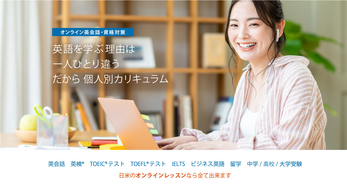 日米のオンラインレッスン｜英会話・資格対策｜英検(R)・TOEIC(R)・TOEFL(R)・IELTS・ビジネス英会話・留学・中学/高校/大学受験｜日米のオンラインレッスンなら全て出来ます