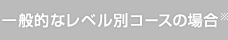 一般的なレベル別コースの場合（※）