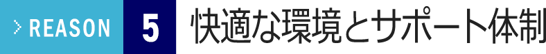 Reason5 快適な環境とサポート体制