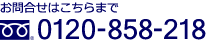 お問合せはこちらまで 0120-858-218