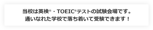 当校は英検®・TOEIC®テストの試験会場です。通いなれた学校で落ち着いて受験できます！