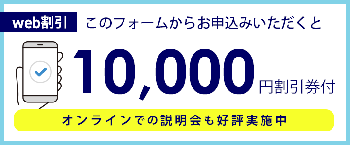 このフォームからお申込みいただくと10000円割引券付!オンラインでの説明会も好評実施中