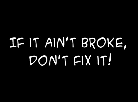 If it ain't broke, don't fix it!