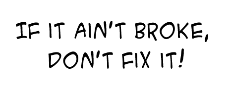 If it ain't broke, don't fix it!